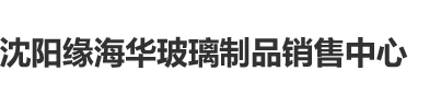 大鸡巴插丰满少妇阴道视频沈阳缘海华玻璃制品销售中心